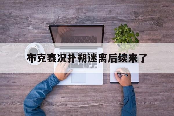 关于布克赛况扑朔迷离后续来了的信息 关于布克赛况扑朔迷离后续来了的信息